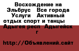 Восхождение на Эльбрус - Все города Услуги » Активный отдых,спорт и танцы   . Адыгея респ.,Адыгейск г.